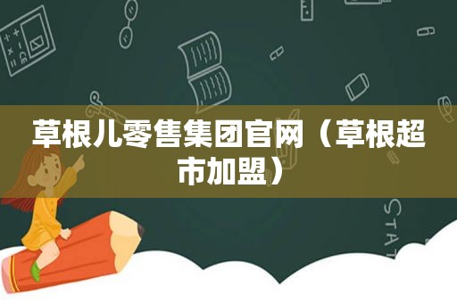 草根儿零售集团官网（草根超市加盟）