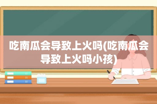 吃南瓜会导致上火吗(吃南瓜会导致上火吗小孩)