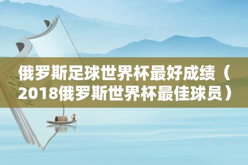 俄罗斯足球世界杯最好成绩（2018俄罗斯世界杯最佳球员）