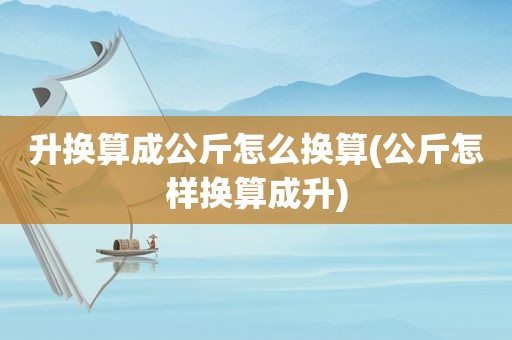 升换算成公斤怎么换算(公斤怎样换算成升)