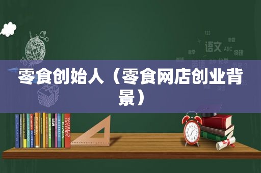 零食创始人（零食网店创业背景）