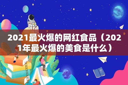 2021最火爆的网红食品（2021年最火爆的美食是什么）