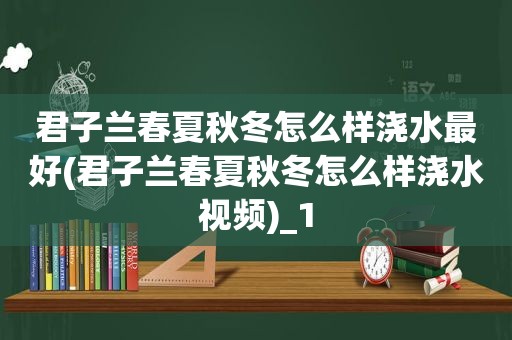 君子兰春夏秋冬怎么样浇水最好(君子兰春夏秋冬怎么样浇水视频)_1