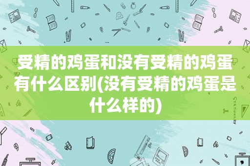 受精的鸡蛋和没有受精的鸡蛋有什么区别(没有受精的鸡蛋是什么样的)