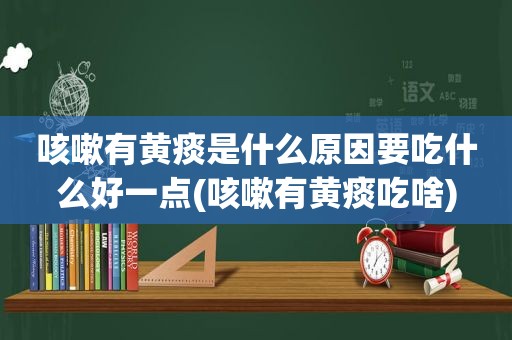 咳嗽有黄痰是什么原因要吃什么好一点(咳嗽有黄痰吃啥)