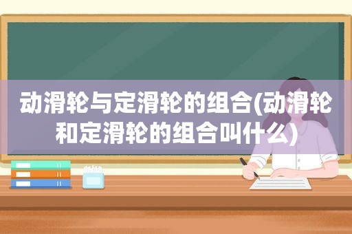 动滑轮与定滑轮的组合(动滑轮和定滑轮的组合叫什么)