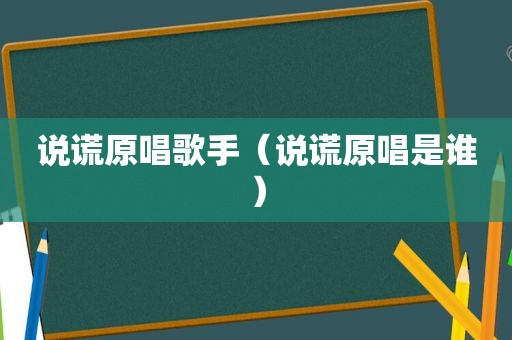 说谎原唱歌手（说谎原唱是谁）