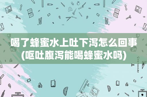 喝了蜂蜜水上吐下泻怎么回事(呕吐腹泻能喝蜂蜜水吗)