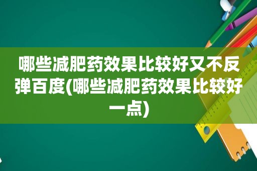 哪些减肥药效果比较好又不反弹百度(哪些减肥药效果比较好一点)