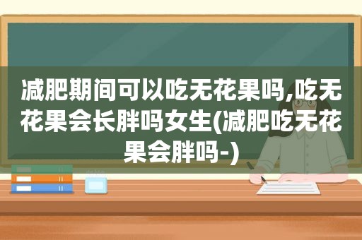 减肥期间可以吃无花果吗,吃无花果会长胖吗女生(减肥吃无花果会胖吗-)