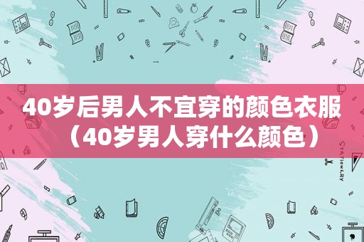 40岁后男人不宜穿的颜色衣服（40岁男人穿什么颜色）