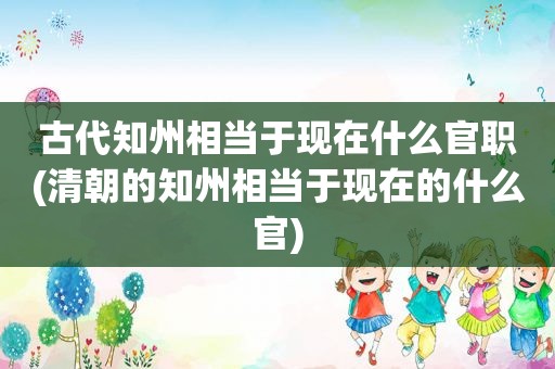 古代知州相当于现在什么官职(清朝的知州相当于现在的什么官)