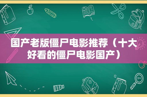 国产老版僵尸电影推荐（十大好看的僵尸电影国产）