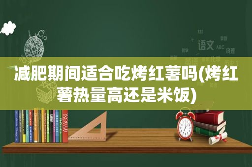 减肥期间适合吃烤红薯吗(烤红薯热量高还是米饭)