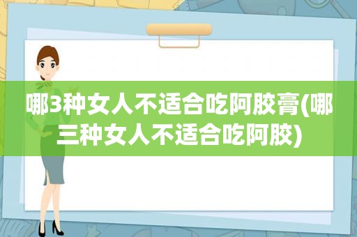 哪3种女人不适合吃阿胶膏(哪三种女人不适合吃阿胶)