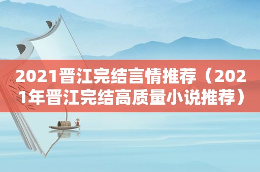 2021晋江完结言情推荐（2021年晋江完结高质量小说推荐）