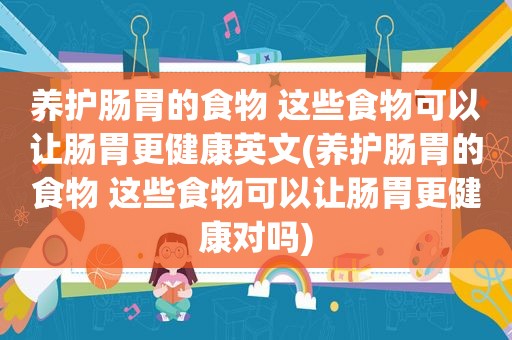 养护肠胃的食物 这些食物可以让肠胃更健康英文(养护肠胃的食物 这些食物可以让肠胃更健康对吗)