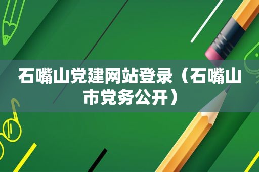 石嘴山党建网站登录（石嘴山市党务公开）