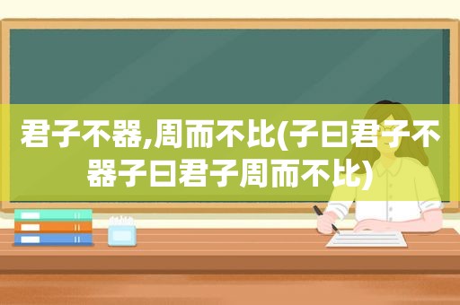 君子不器,周而不比(子曰君子不器子曰君子周而不比)