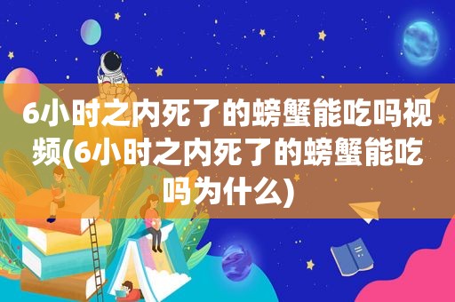 6小时之内死了的螃蟹能吃吗视频(6小时之内死了的螃蟹能吃吗为什么)