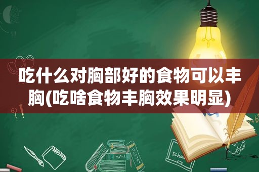 吃什么对胸部好的食物可以丰胸(吃啥食物丰胸效果明显)