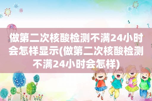 做第二次核酸检测不满24小时会怎样显示(做第二次核酸检测不满24小时会怎样)