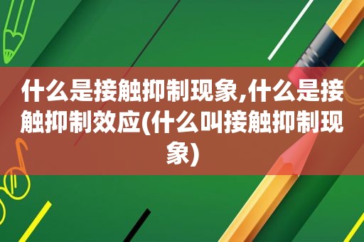 什么是接触抑制现象,什么是接触抑制效应(什么叫接触抑制现象)