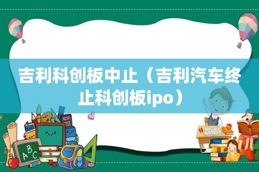 吉利科创板中止（吉利汽车终止科创板ipo）