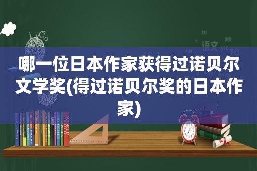 哪一位日本作家获得过诺贝尔文学奖(得过诺贝尔奖的日本作家)