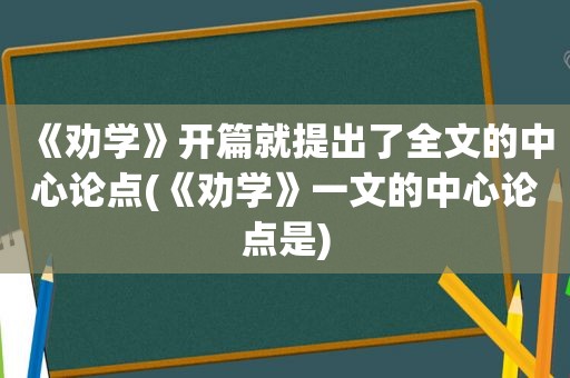 《劝学》开篇就提出了全文的中心论点(《劝学》一文的中心论点是)