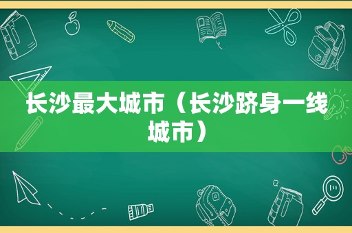 长沙最大城市（长沙跻身一线城市）