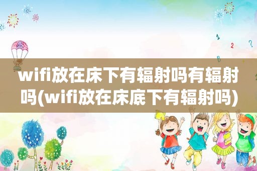 wifi放在床下有辐射吗有辐射吗(wifi放在床底下有辐射吗)