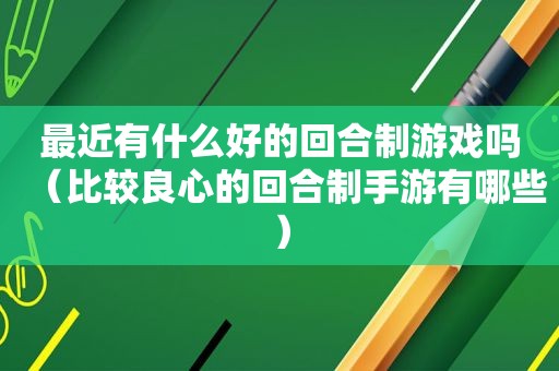 最近有什么好的回合制游戏吗（比较良心的回合制手游有哪些）