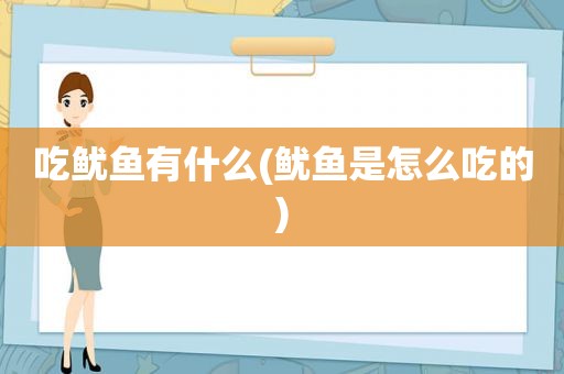 吃鱿鱼有什么(鱿鱼是怎么吃的)