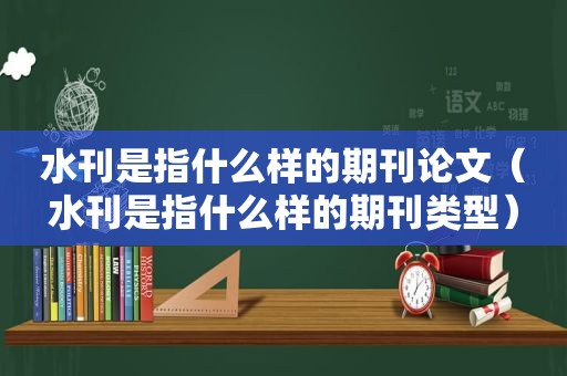 水刊是指什么样的期刊论文（水刊是指什么样的期刊类型）