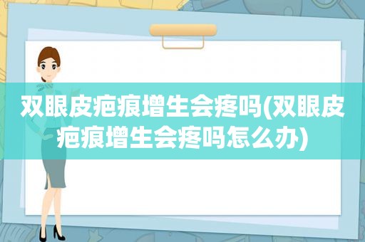 双眼皮疤痕增生会疼吗(双眼皮疤痕增生会疼吗怎么办)