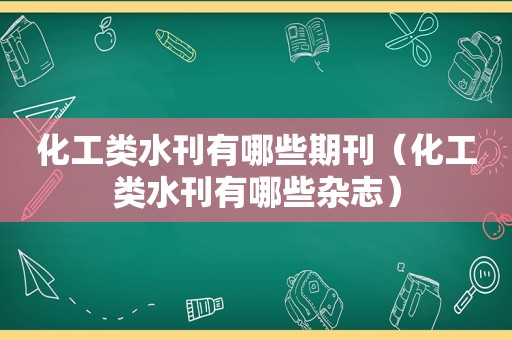 化工类水刊有哪些期刊（化工类水刊有哪些杂志）