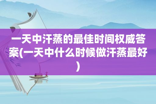 一天中汗蒸的最佳时间权威答案(一天中什么时候做汗蒸最好)