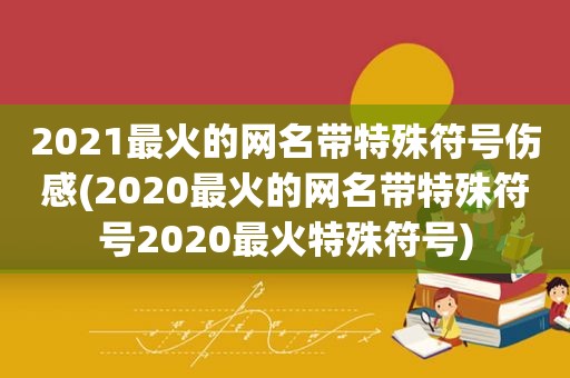 2021最火的网名带特殊符号伤感(2020最火的网名带特殊符号2020最火特殊符号)