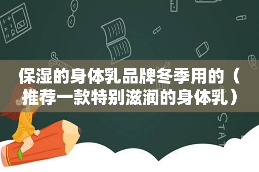 保湿的身体乳品牌冬季用的（推荐一款特别滋润的身体乳）