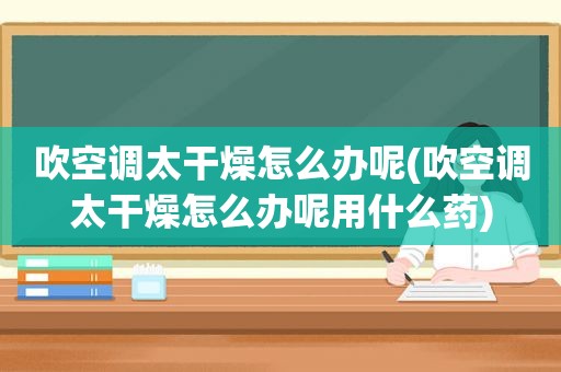 吹空调太干燥怎么办呢(吹空调太干燥怎么办呢用什么药)