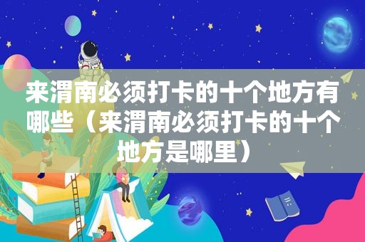 来渭南必须打卡的十个地方有哪些（来渭南必须打卡的十个地方是哪里）