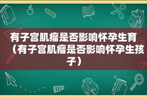 有子宫肌瘤是否影响怀孕生育（有子宫肌瘤是否影响怀孕生孩子）