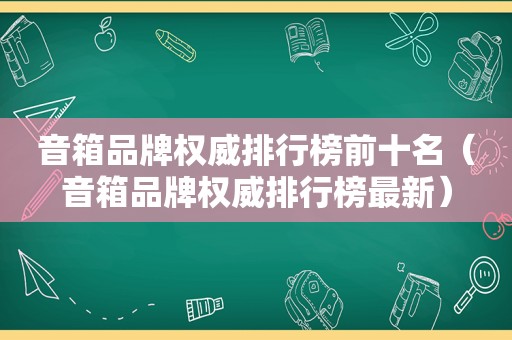 音箱品牌权威排行榜前十名（音箱品牌权威排行榜最新）