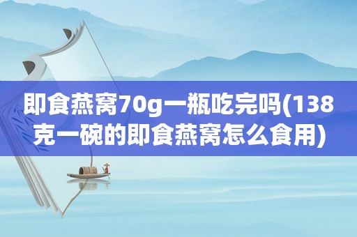 即食燕窝70g一瓶吃完吗(138克一碗的即食燕窝怎么食用)