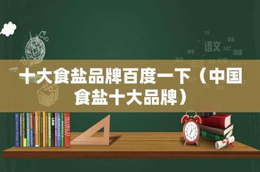 十大食盐品牌百度一下（中国食盐十大品牌）