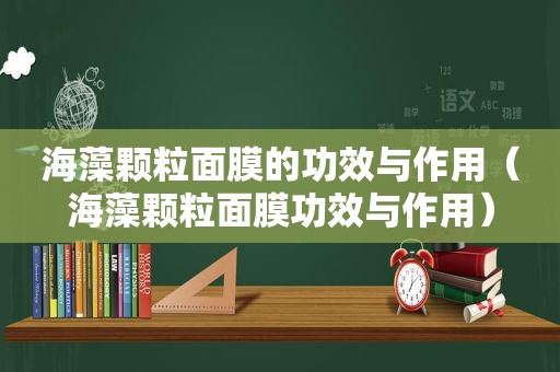 海藻颗粒面膜的功效与作用（海藻颗粒面膜功效与作用）