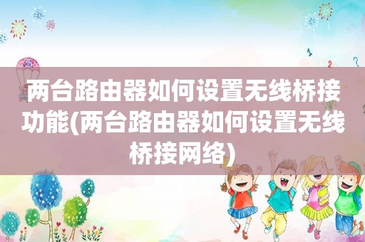 两台路由器如何设置无线桥接功能(两台路由器如何设置无线桥接网络)