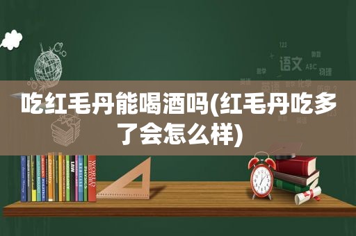 吃红毛丹能喝酒吗(红毛丹吃多了会怎么样)