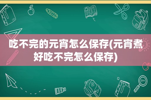 吃不完的元宵怎么保存(元宵煮好吃不完怎么保存)